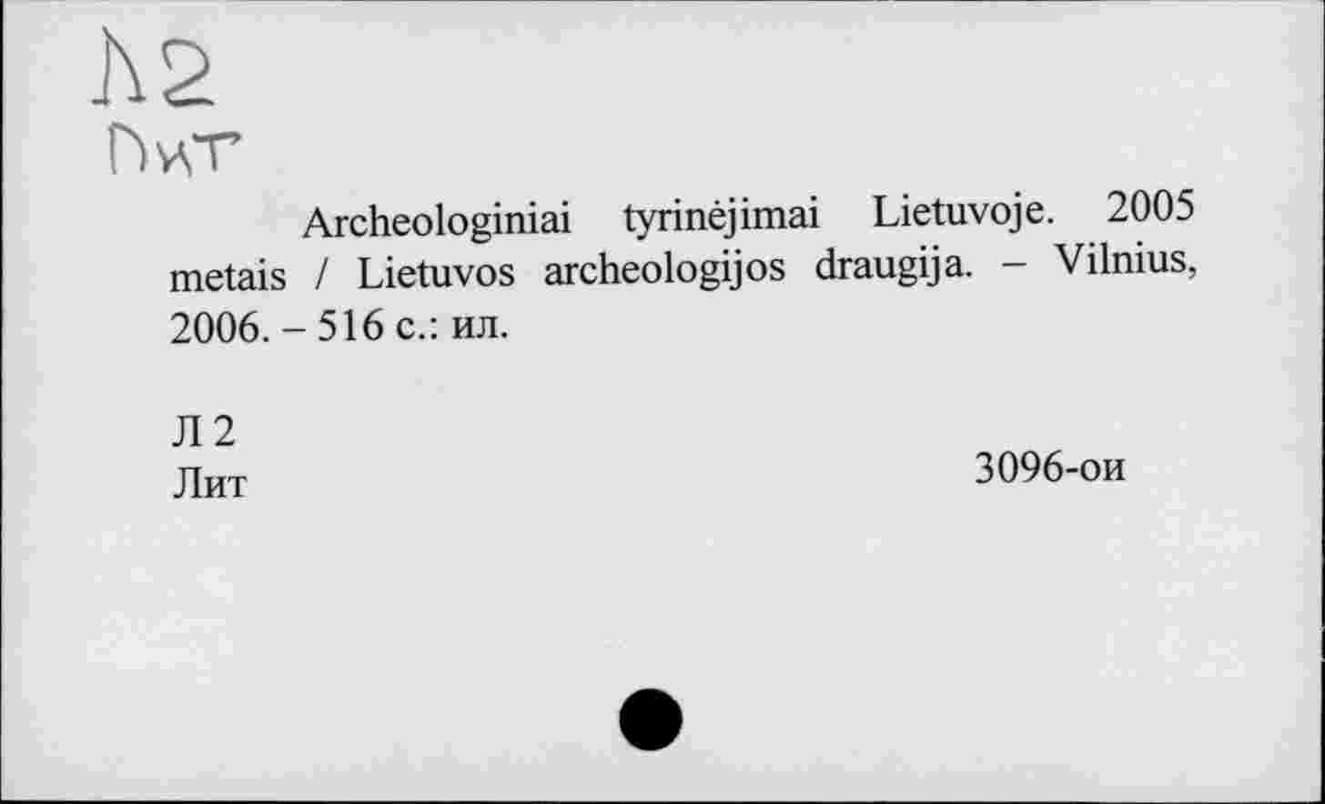 ﻿]\2
Г>цТ
Archeologiniai tyrinéjimai Lietuvoje. 2005 metais / Lietuvos archeologijos draugija. — Vilnius, 2006. - 516 с.: ил.
Л2
Лит	3096-ои